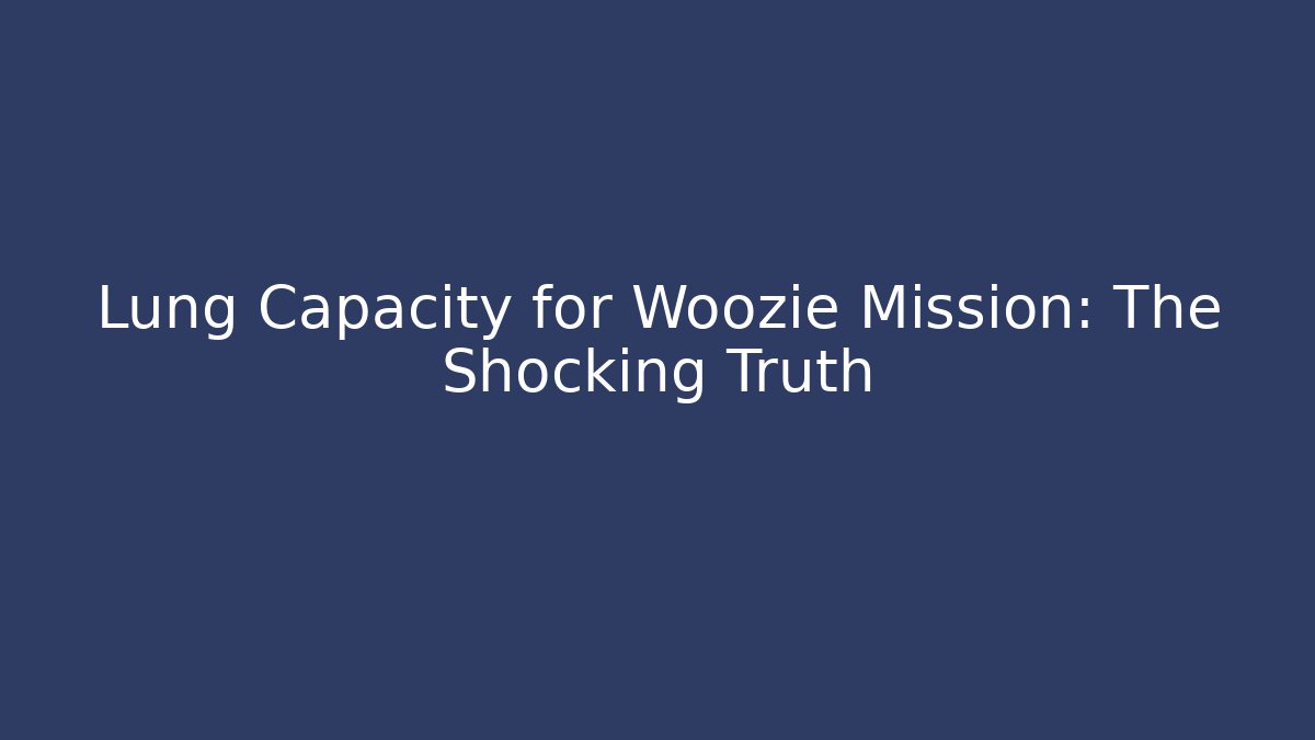 Lung Capacity for Woozie Mission: The Shocking Truth