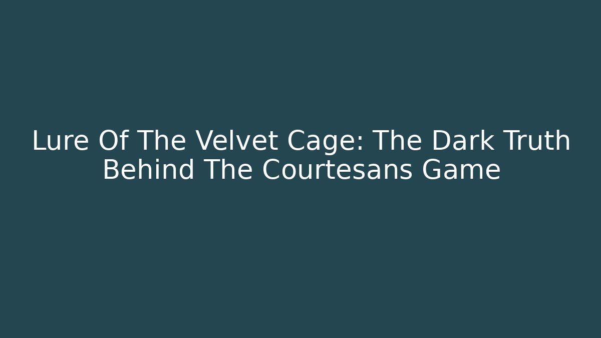 Lure Of The Velvet Cage: The Dark Truth Behind The Courtesans Game