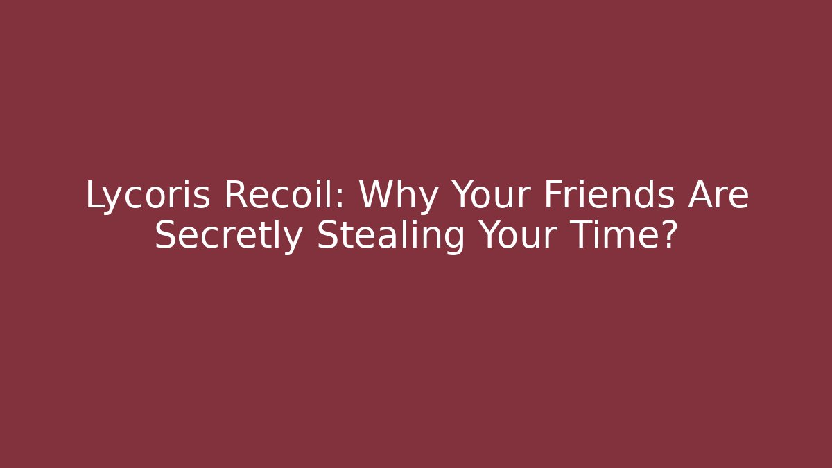 Lycoris Recoil: Why Your Friends Are Secretly Stealing Your Time?