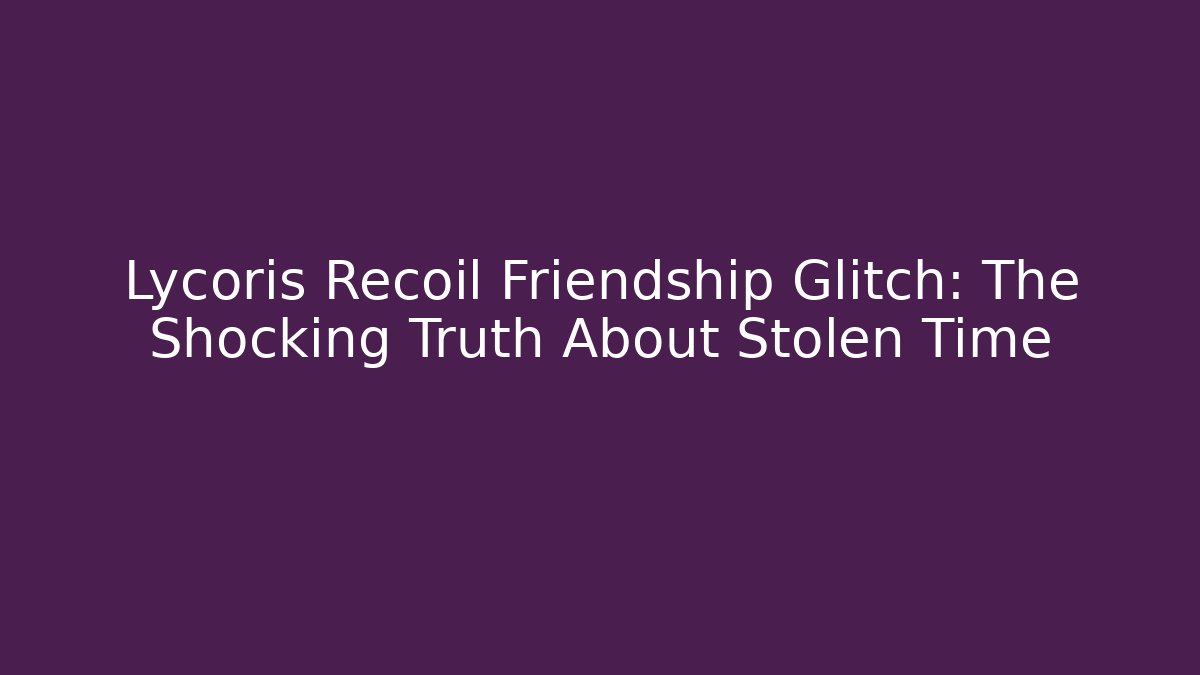 Lycoris Recoil Friendship Glitch: The Shocking Truth About Stolen Time