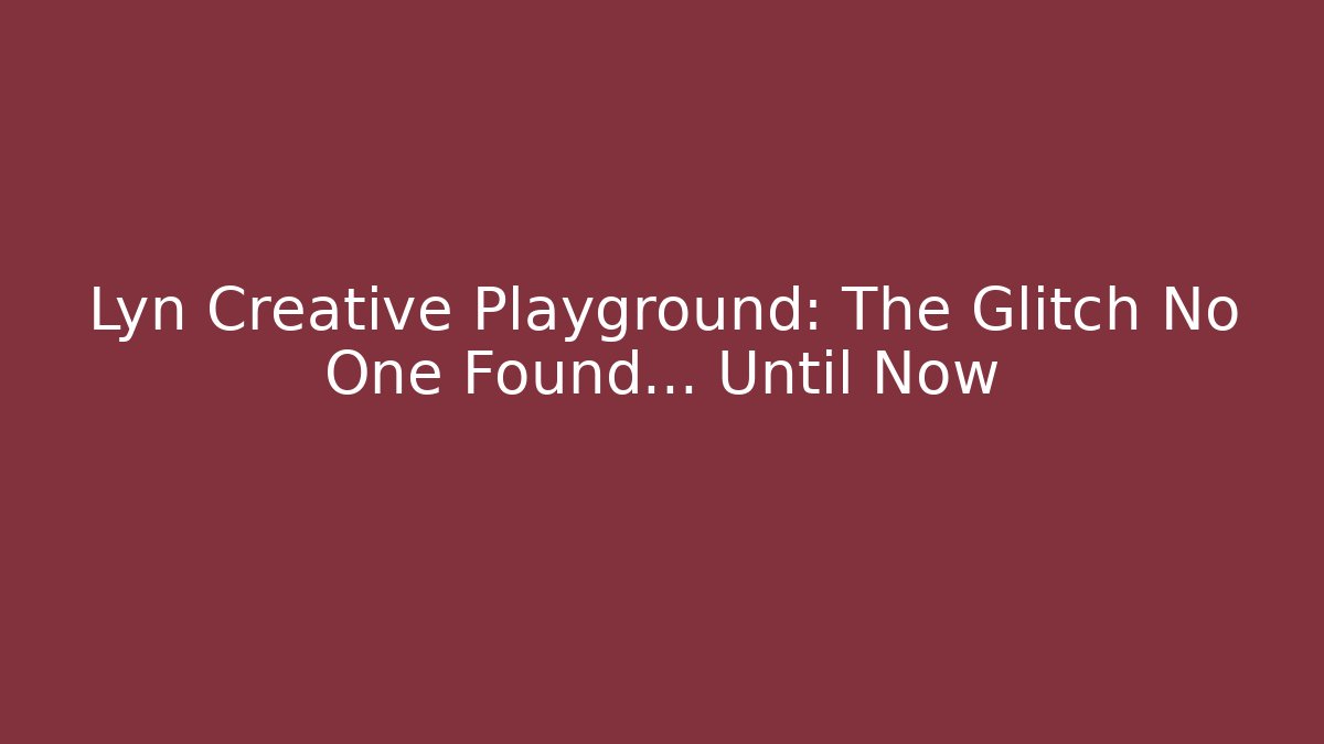 Lyn Creative Playground: The Glitch No One Found… Until Now