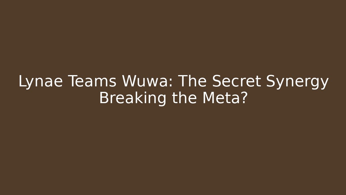 Lynae Teams Wuwa: The Secret Synergy Breaking the Meta?