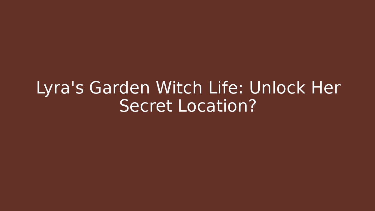 Lyra's Garden Witch Life: Unlock Her Secret Location?