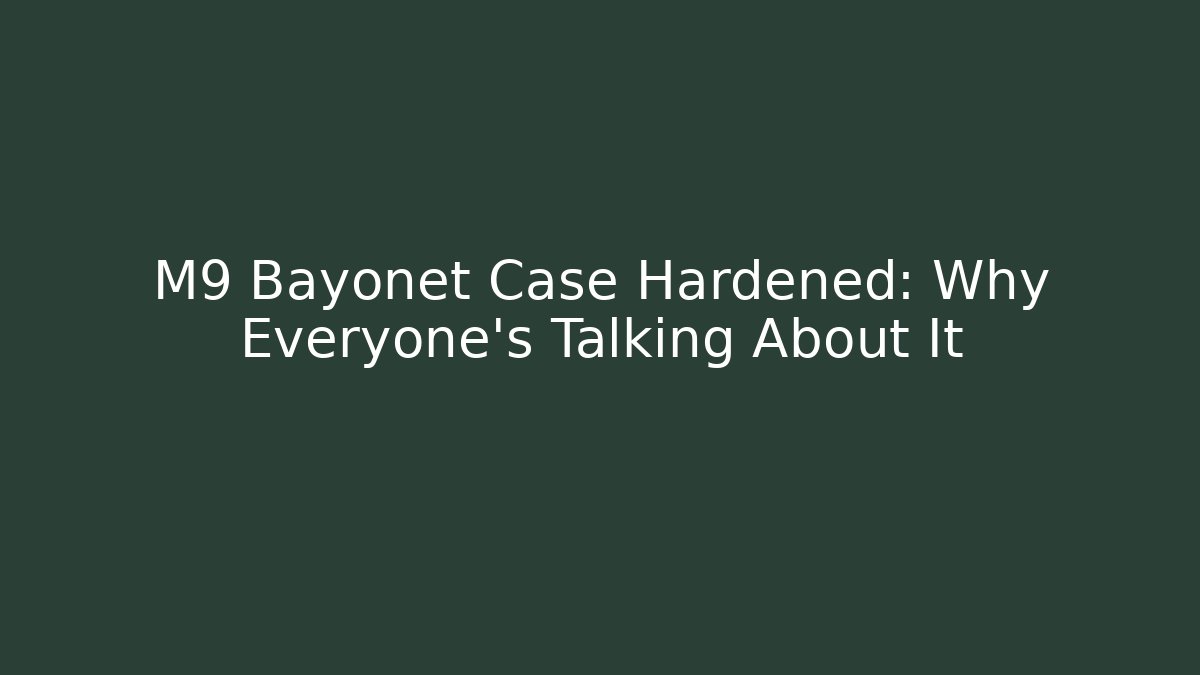 M9 Bayonet Case Hardened: Why Everyone's Talking About It