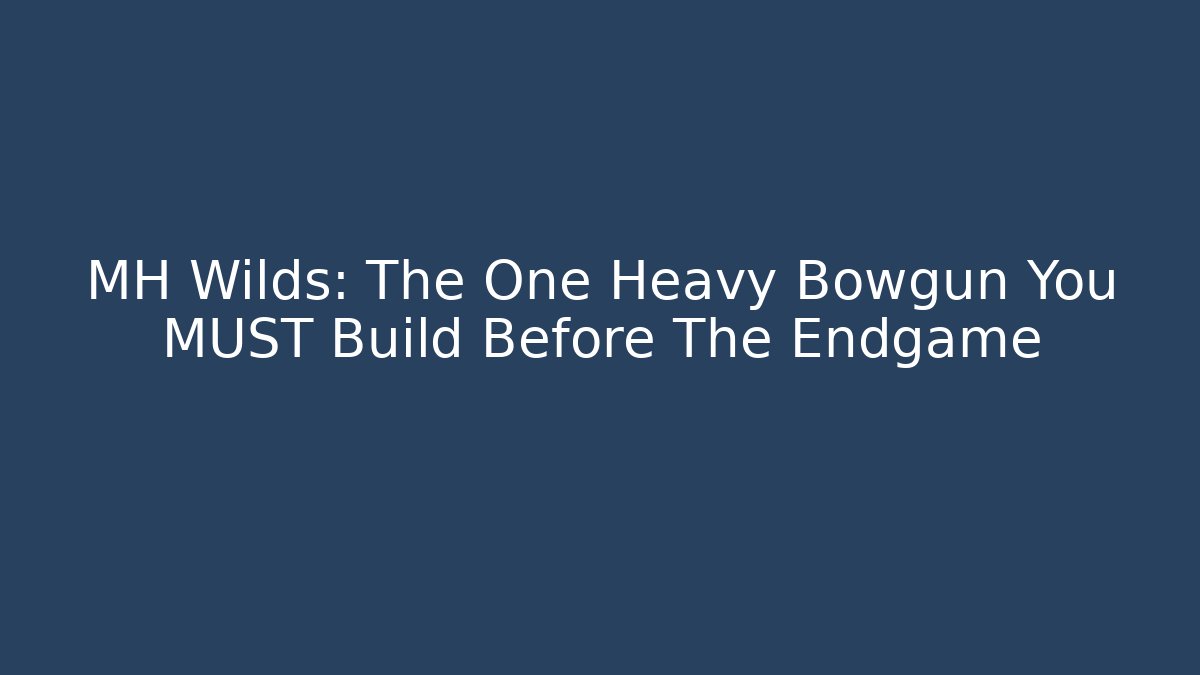 MH Wilds: The One Heavy Bowgun You MUST Build Before The Endgame