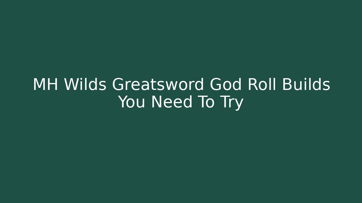 MH Wilds Greatsword God Roll Builds You Need To Try