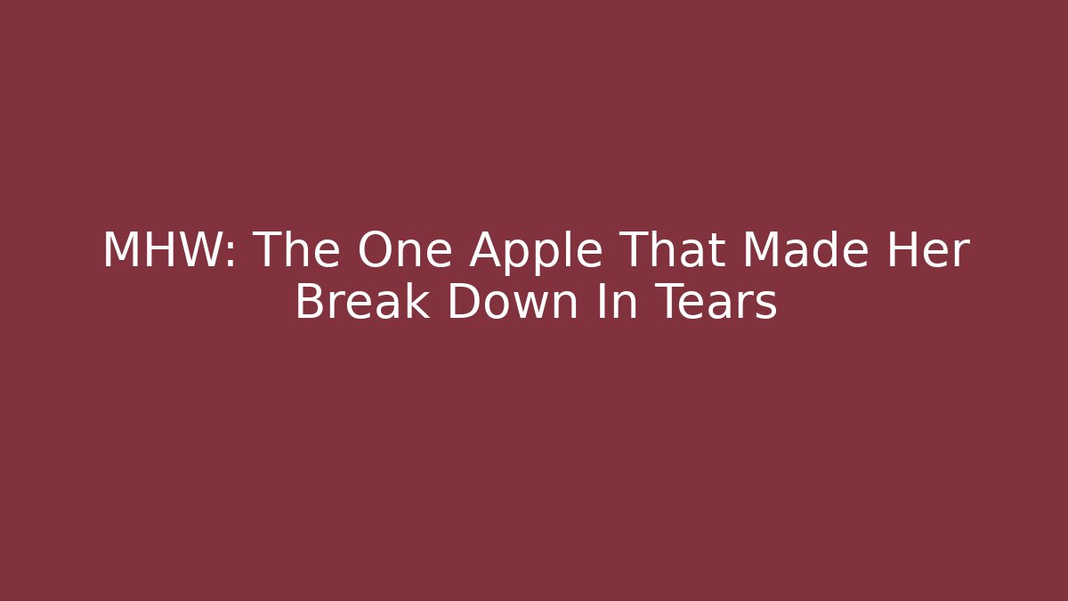 MHW: The One Apple That Made Her Break Down In Tears