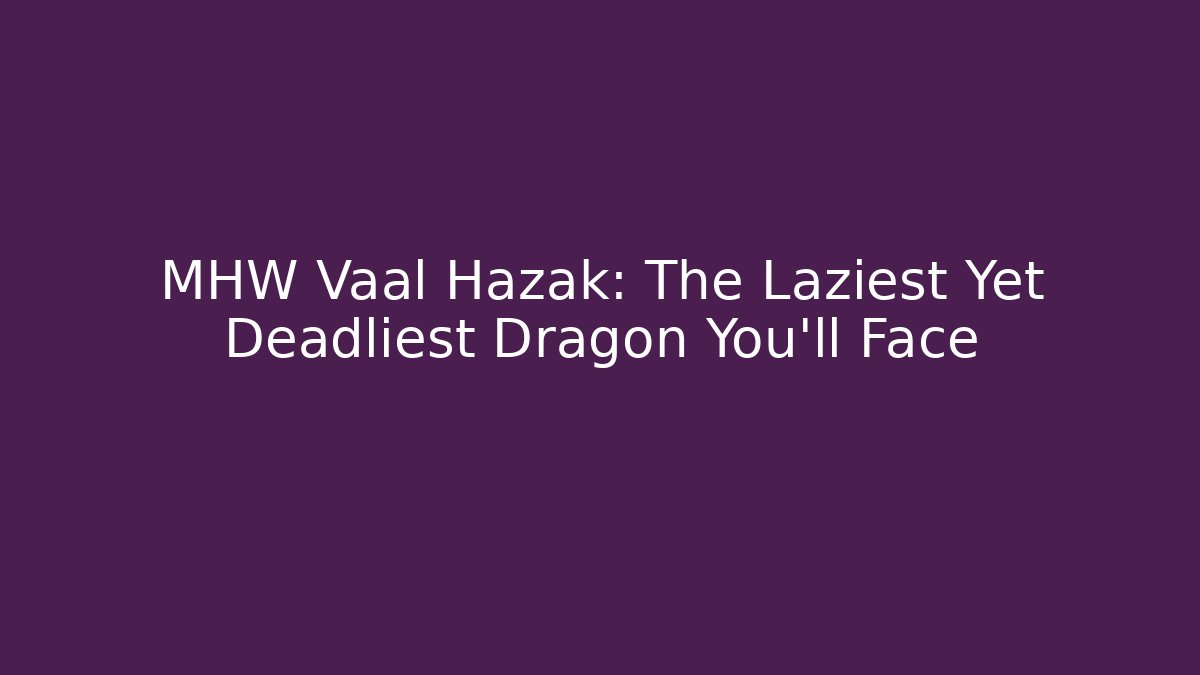 MHW Vaal Hazak: The Laziest Yet Deadliest Dragon You'll Face