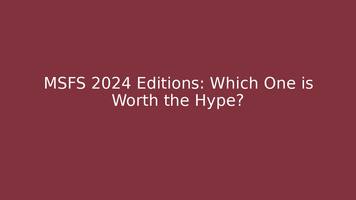 MSFS 2024 Editions: Which One is Worth the Hype?