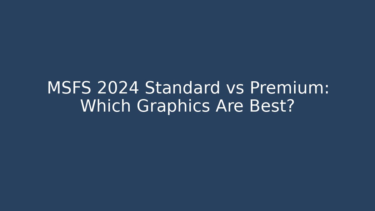 MSFS 2024 Standard vs Premium: Which Graphics Are Best?