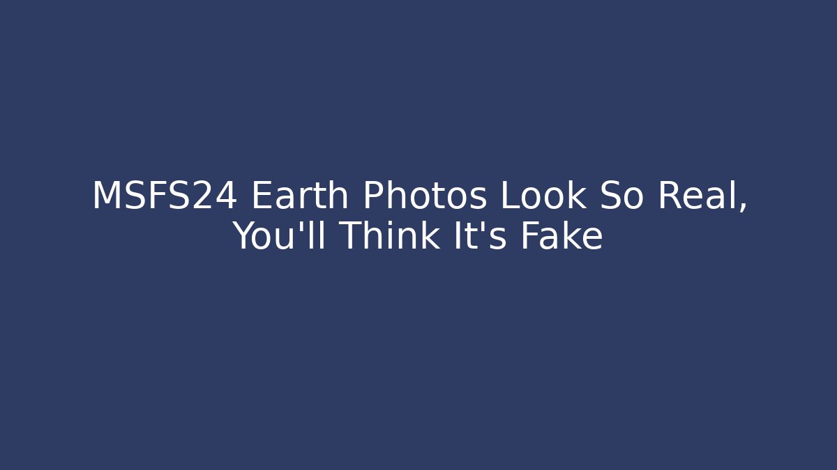 MSFS24 Earth Photos Look So Real, You'll Think It's Fake