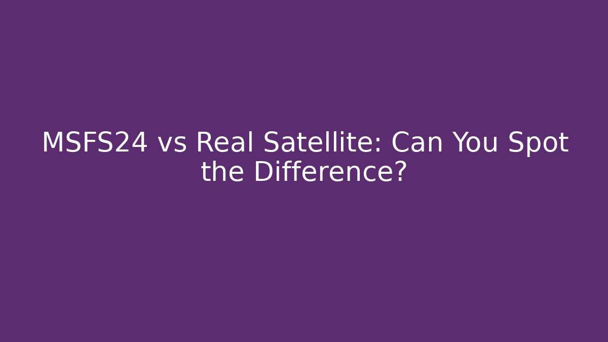 MSFS24 vs Real Satellite: Can You Spot the Difference?
