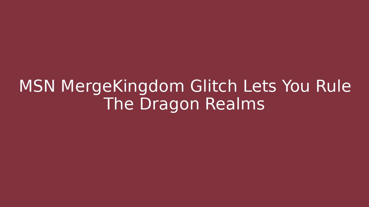 MSN MergeKingdom Glitch Lets You Rule The Dragon Realms