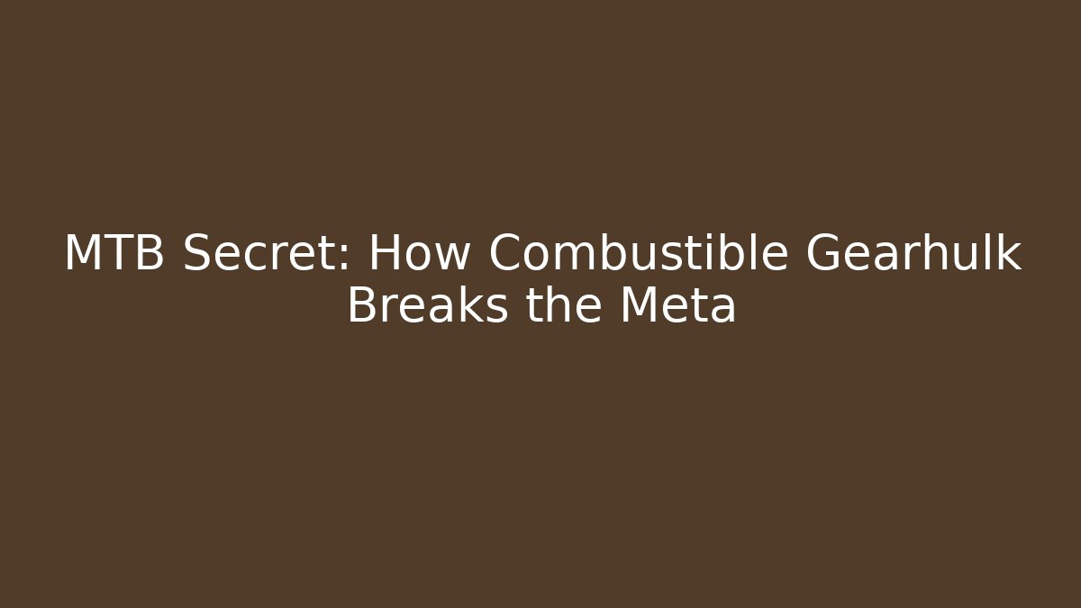 MTB Secret: How Combustible Gearhulk Breaks the Meta