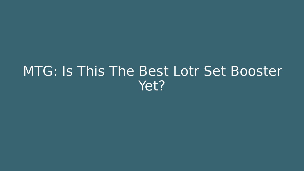 MTG: Is This The Best Lotr Set Booster Yet?