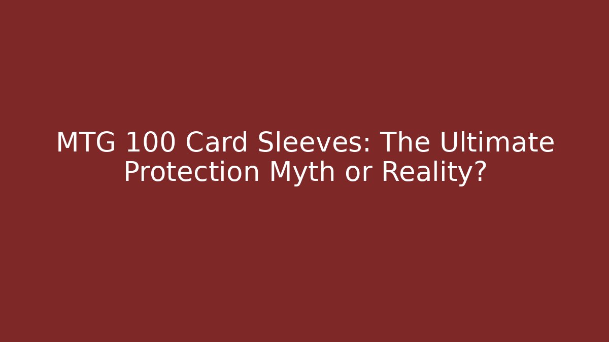 MTG 100 Card Sleeves: The Ultimate Protection Myth or Reality?