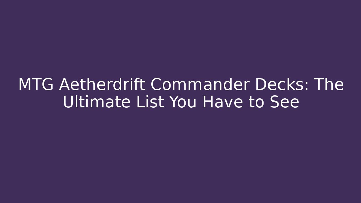 MTG Aetherdrift Commander Decks: The Ultimate List You Have to See