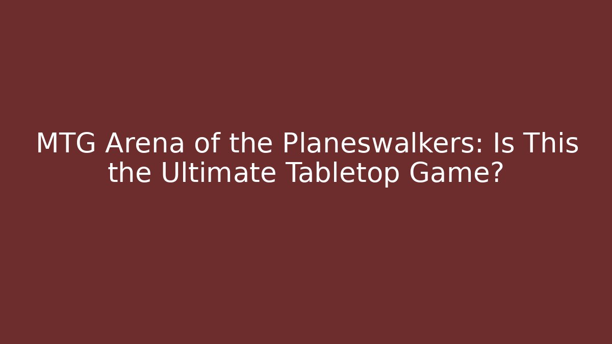 MTG Arena of the Planeswalkers: Is This the Ultimate Tabletop Game?