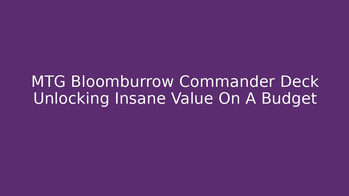 MTG Bloomburrow Commander Deck Unlocking Insane Value On A Budget