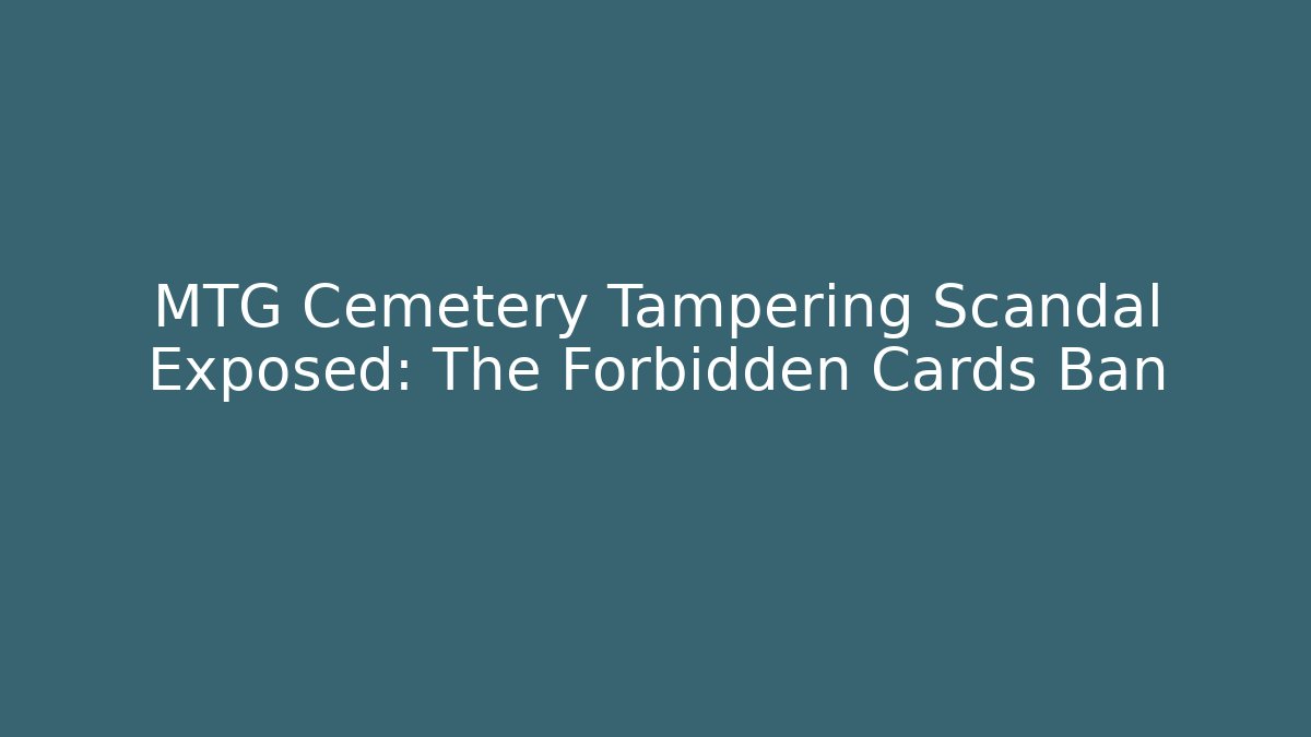 MTG Cemetery Tampering Scandal Exposed: The Forbidden Cards Ban