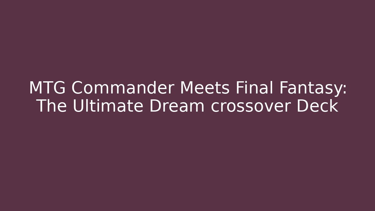 MTG Commander Meets Final Fantasy: The Ultimate Dream crossover Deck