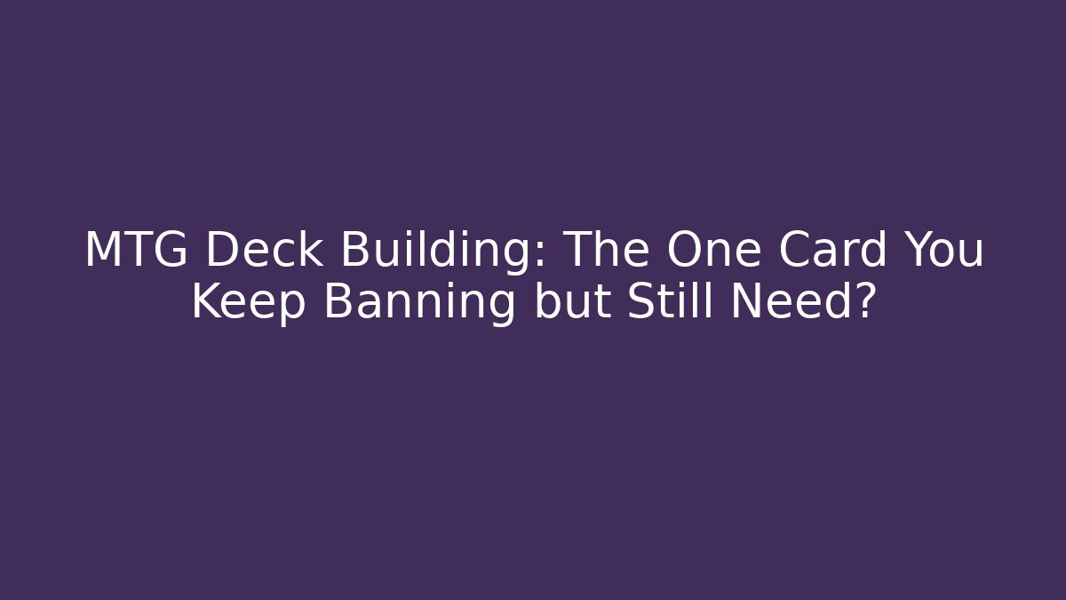 MTG Deck Building: The One Card You Keep Banning but Still Need?