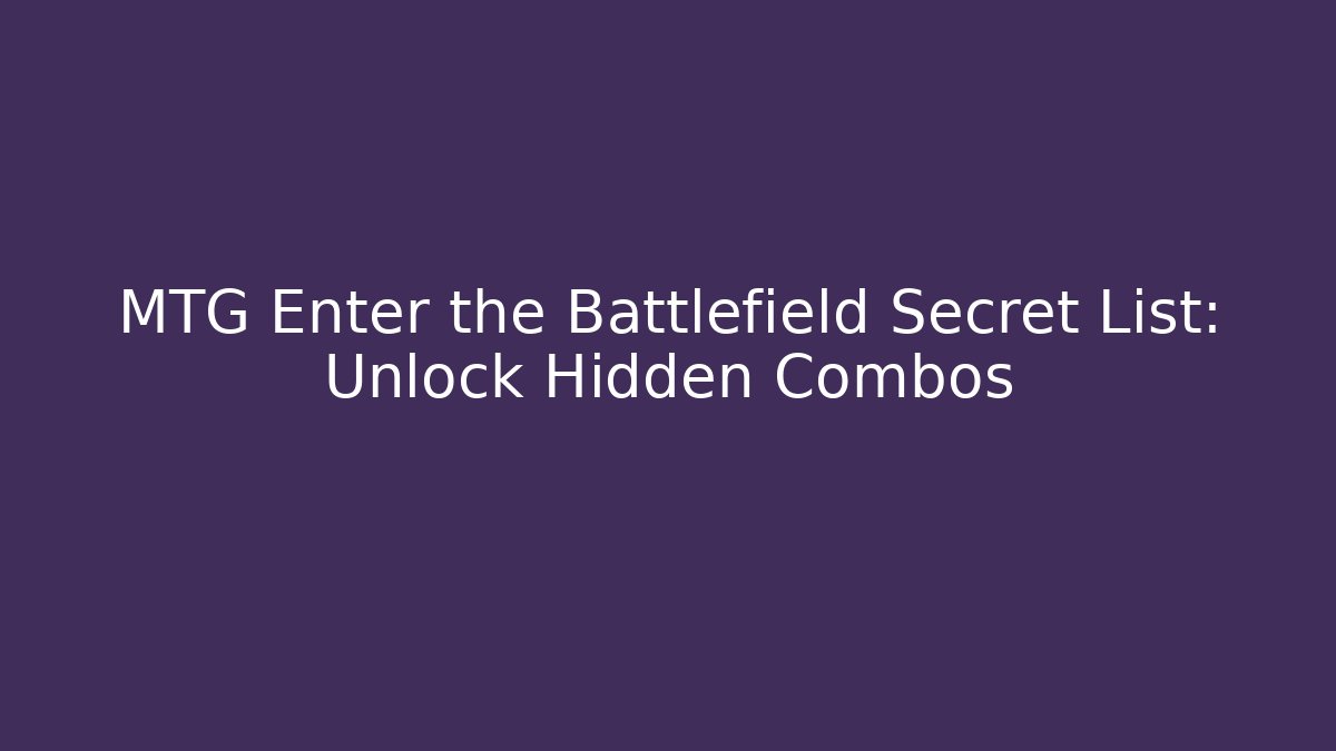 MTG Enter the Battlefield Secret List: Unlock Hidden Combos