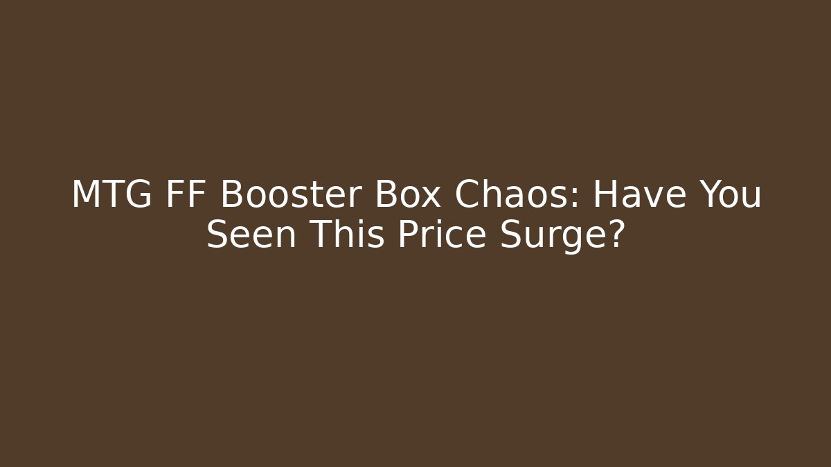 MTG FF Booster Box Chaos: Have You Seen This Price Surge?