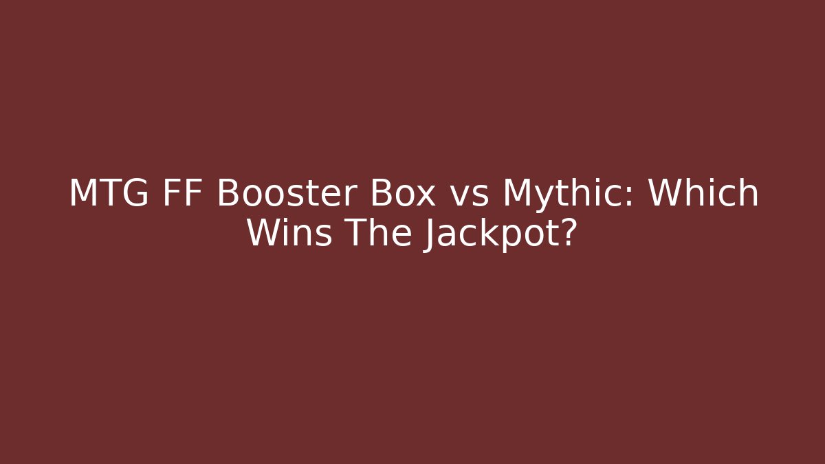 MTG FF Booster Box vs Mythic: Which Wins The Jackpot? - Vintage E-Juice
