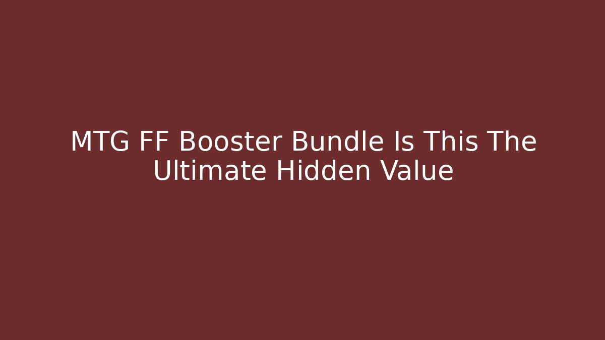 MTG FF Booster Bundle Is This The Ultimate Hidden Value