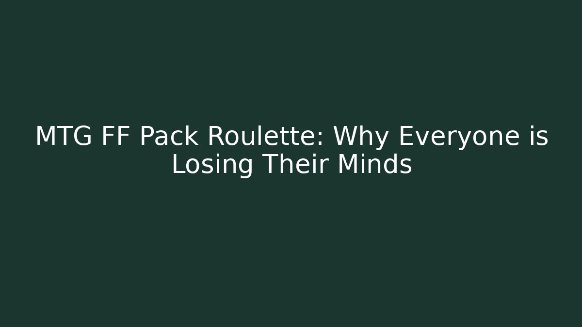 MTG FF Pack Roulette: Why Everyone is Losing Their Minds - Vintage E-Juice