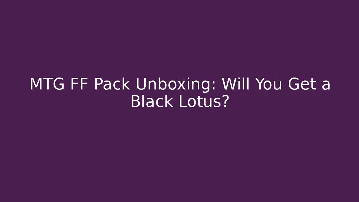 MTG FF Pack Unboxing: Will You Get a Black Lotus?