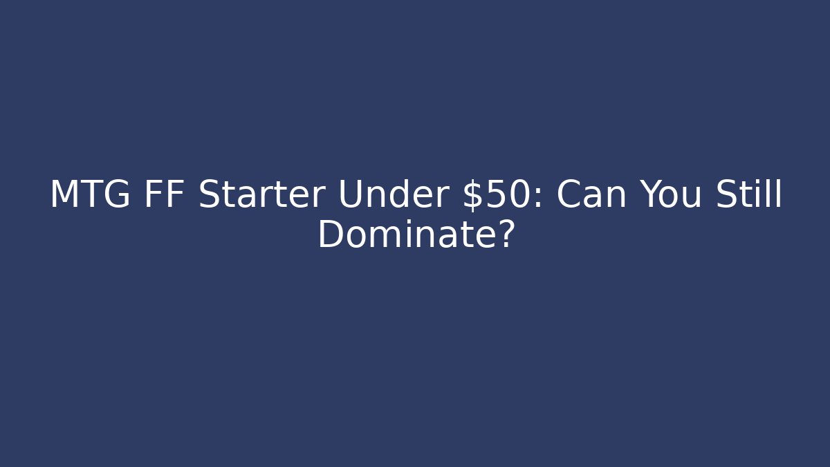MTG FF Starter Under $50: Can You Still Dominate?