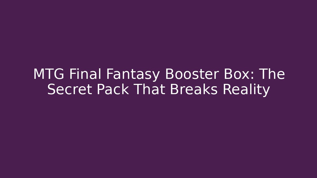 MTG Final Fantasy Booster Box: The Secret Pack That Breaks Reality
