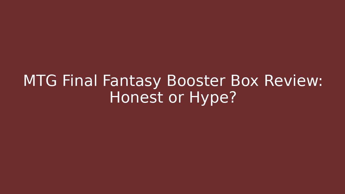 MTG Final Fantasy Booster Box Review: Honest or Hype?