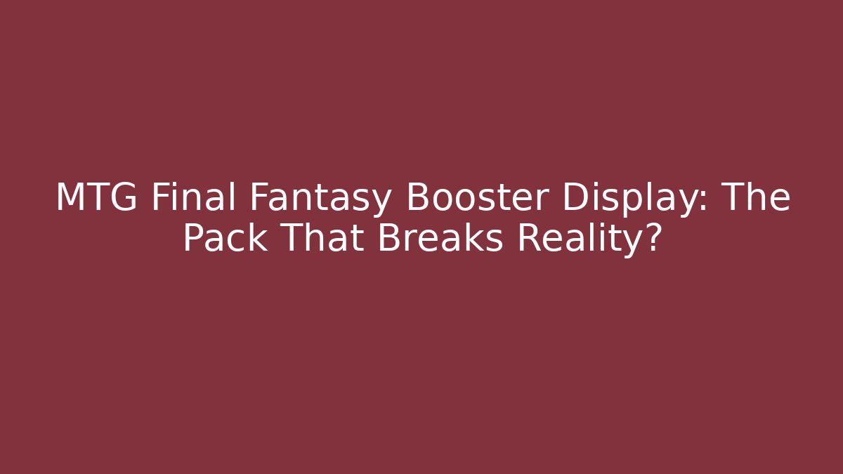 MTG Final Fantasy Booster Display: The Pack That Breaks Reality? - Vintage E-Juice