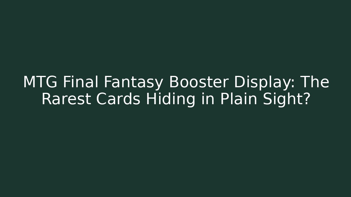 MTG Final Fantasy Booster Display: The Rarest Cards Hiding in Plain Sight?