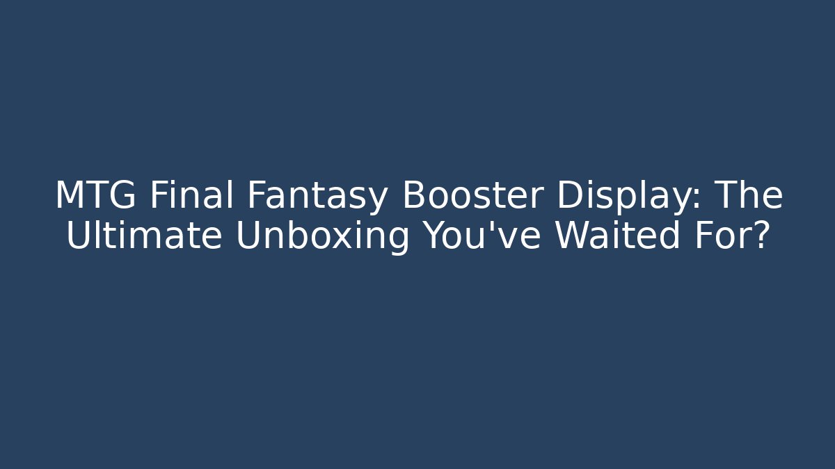 MTG Final Fantasy Booster Display: The Ultimate Unboxing You've Waited For?