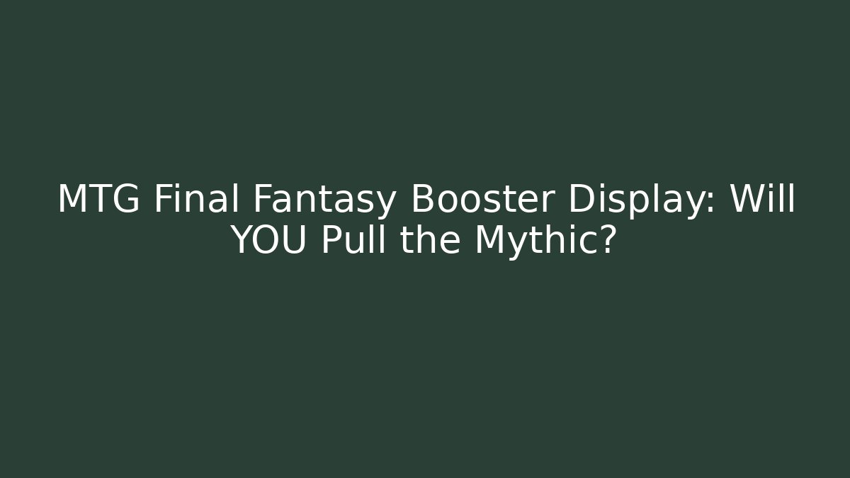 MTG Final Fantasy Booster Display: Will YOU Pull the Mythic?