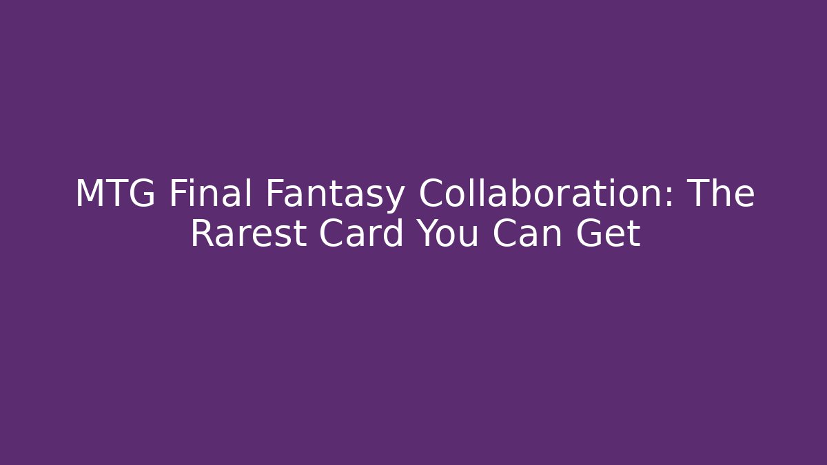 MTG Final Fantasy Collaboration: The Rarest Card You Can Get