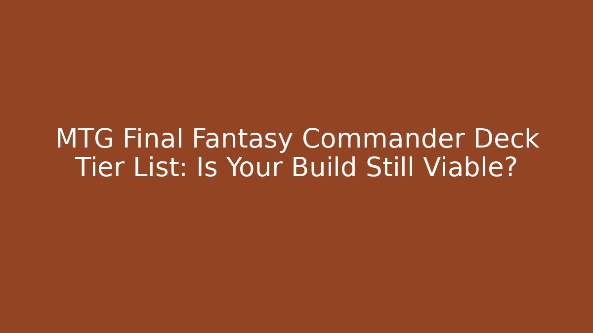 MTG Final Fantasy Commander Deck Tier List: Is Your Build Still Viable?