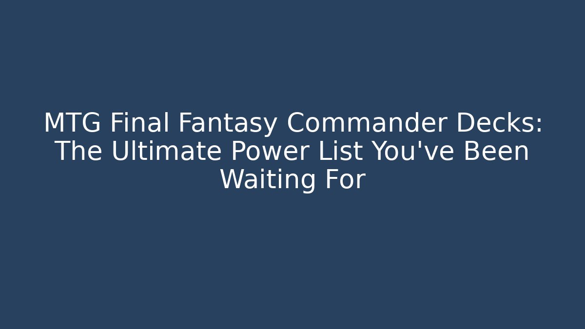 MTG Final Fantasy Commander Decks: The Ultimate Power List You’ve Been Waiting For