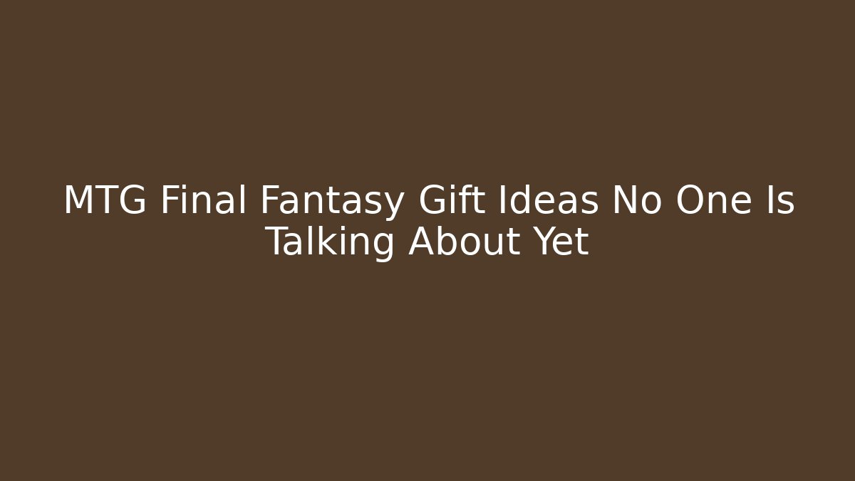 MTG Final Fantasy Gift Ideas No One Is Talking About Yet