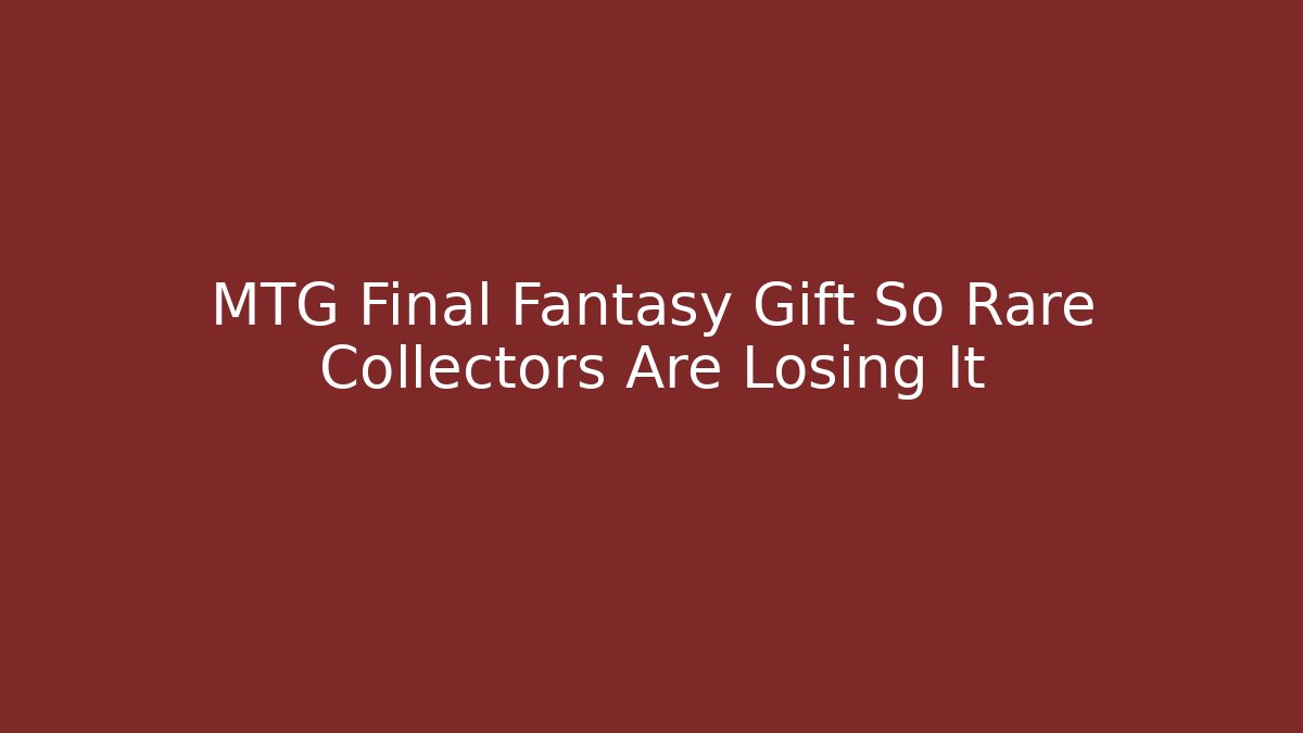 MTG Final Fantasy Gift So Rare Collectors Are Losing It