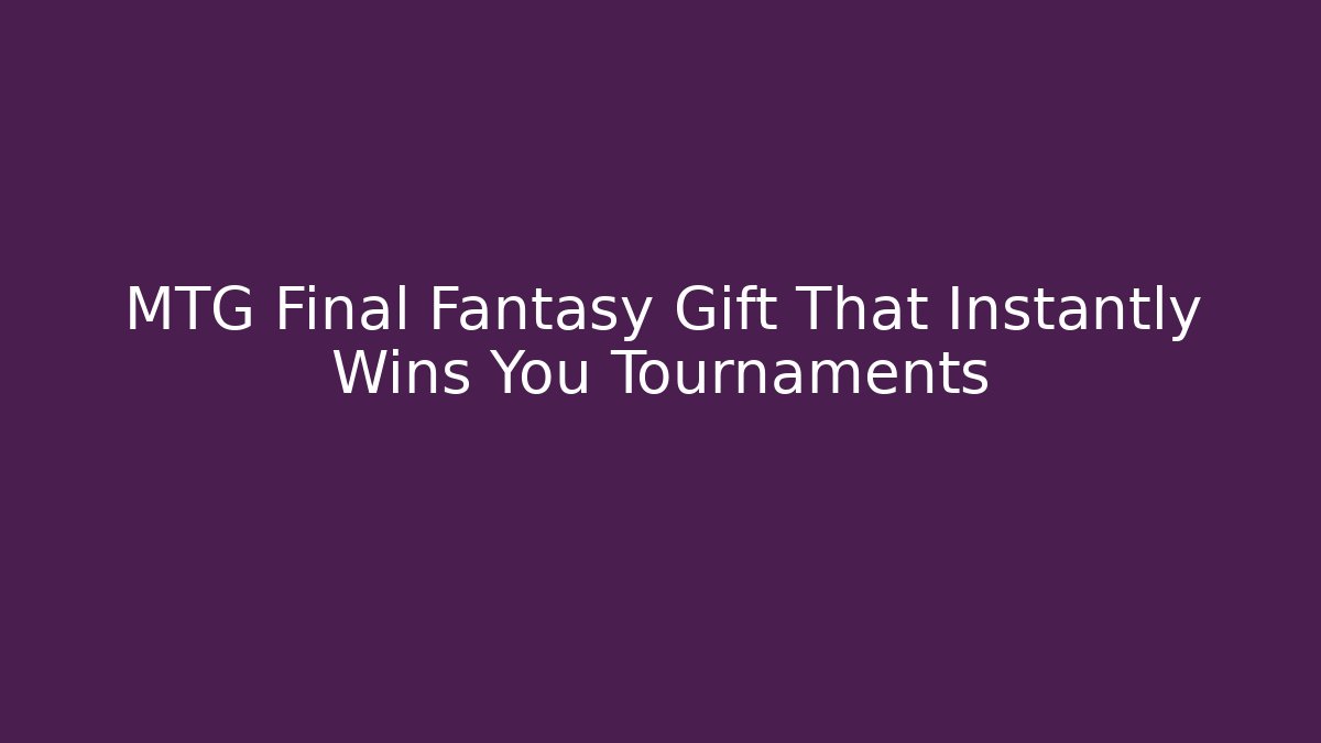 MTG Final Fantasy Gift That Instantly Wins You Tournaments