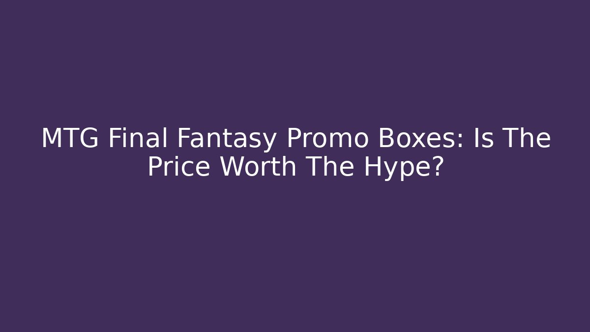 MTG Final Fantasy Promo Boxes: Is The Price Worth The Hype?