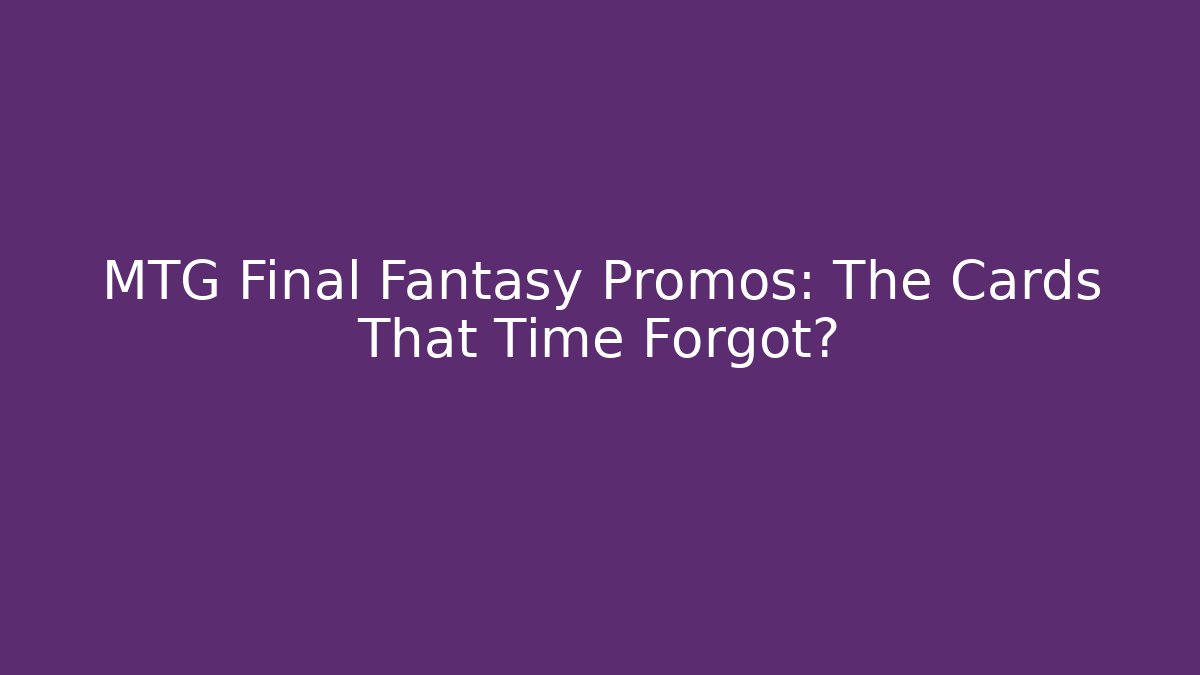 MTG Final Fantasy Promos: The Cards That Time Forgot?