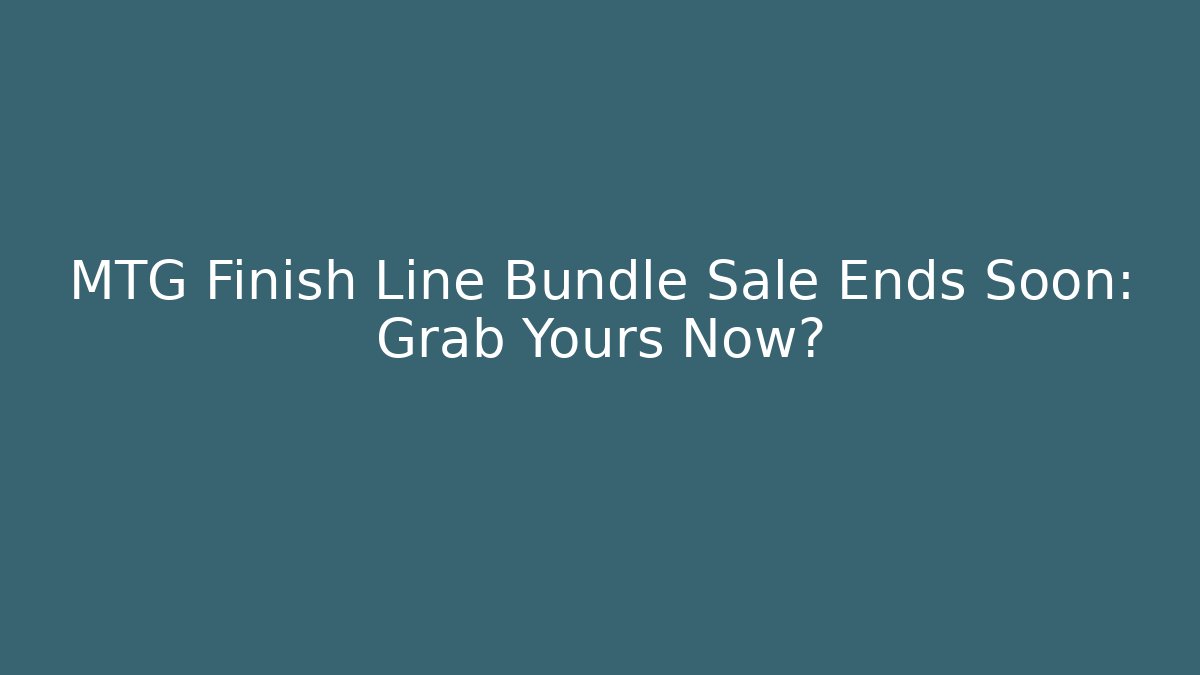 MTG Finish Line Bundle Sale Ends Soon: Grab Yours Now?