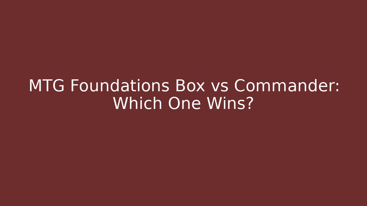 MTG Foundations Box vs Commander: Which One Wins?