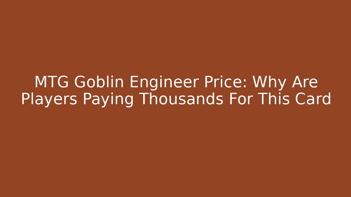 MTG Goblin Engineer Price: Why Are Players Paying Thousands For This Card
